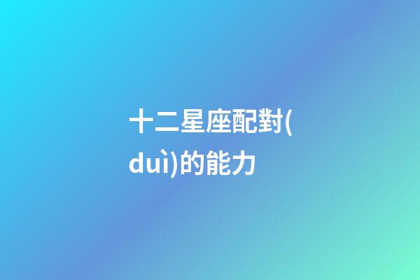 十二星座配對(duì)的能力-第1張-星座運(yùn)勢(shì)-玄機(jī)派