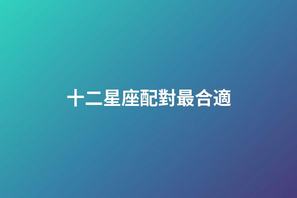 十二星座配對最合適-第1張-星座運勢-玄機派