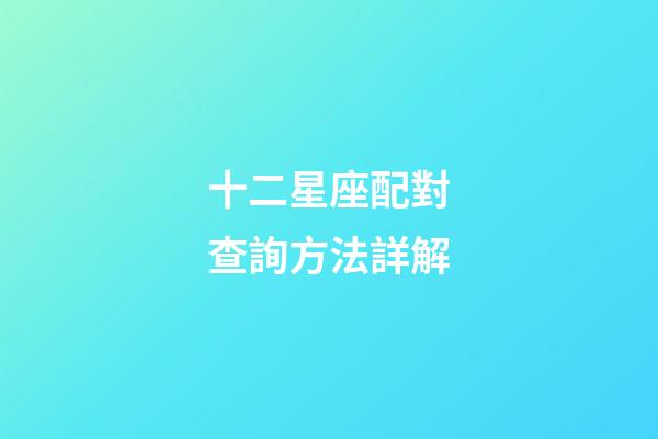 十二星座配對查詢方法詳解-第1張-星座運勢-玄機派