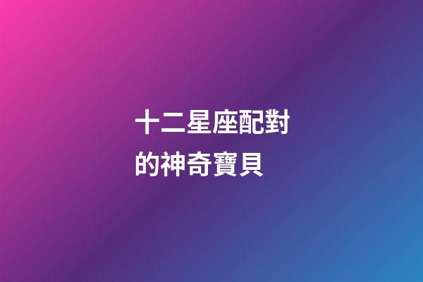 十二星座配對的神奇寶貝-第1張-星座運(yùn)勢-玄機(jī)派
