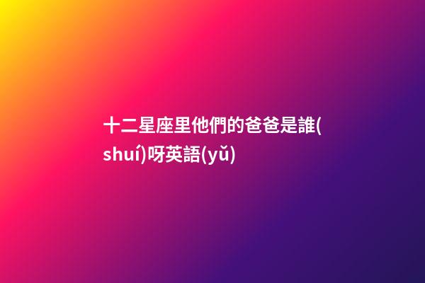 十二星座里他們的爸爸是誰(shuí)呀英語(yǔ)-第1張-星座運(yùn)勢(shì)-玄機(jī)派