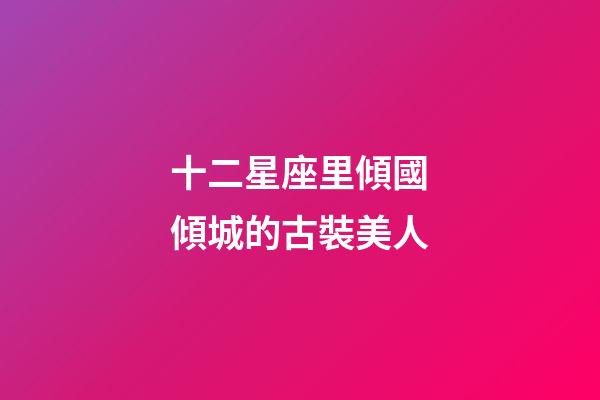 十二星座里傾國傾城的古裝美人-第1張-星座運勢-玄機派