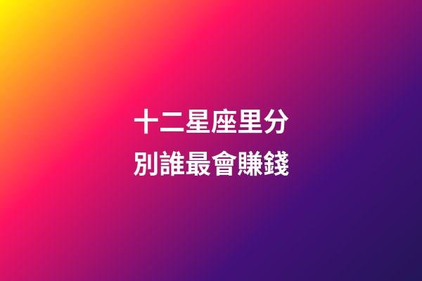 十二星座里分別誰最會賺錢-第1張-星座運勢-玄機派