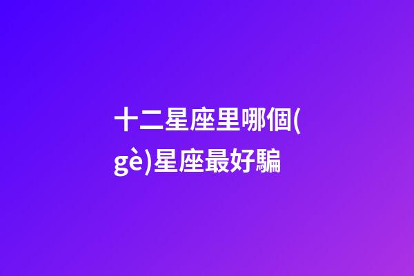 十二星座里哪個(gè)星座最好騙-第1張-星座運(yùn)勢-玄機(jī)派