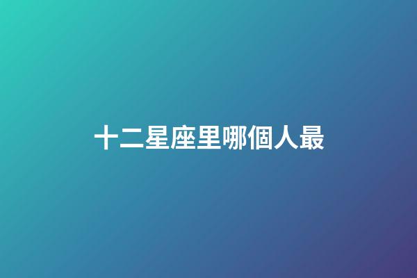 十二星座里哪個人最-第1張-星座運勢-玄機派