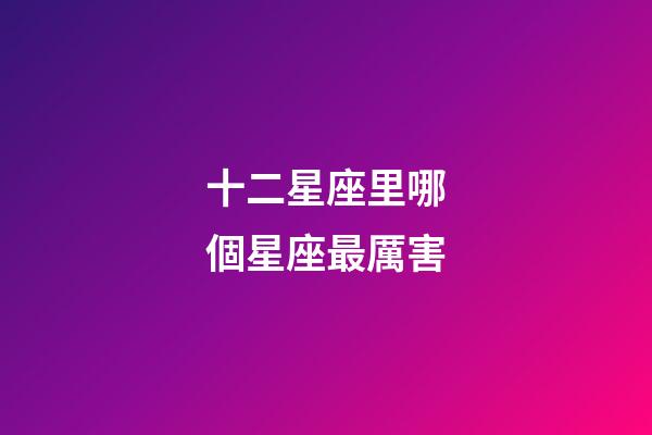 十二星座里哪個星座最厲害-第1張-星座運勢-玄機派