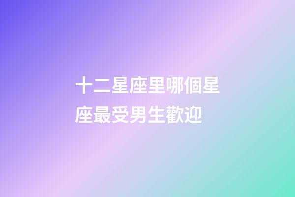 十二星座里哪個星座最受男生歡迎-第1張-星座運勢-玄機派