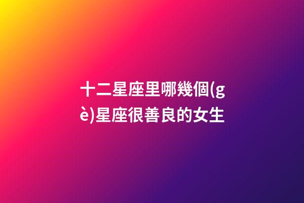 十二星座里哪幾個(gè)星座很善良的女生-第1張-星座運(yùn)勢-玄機(jī)派