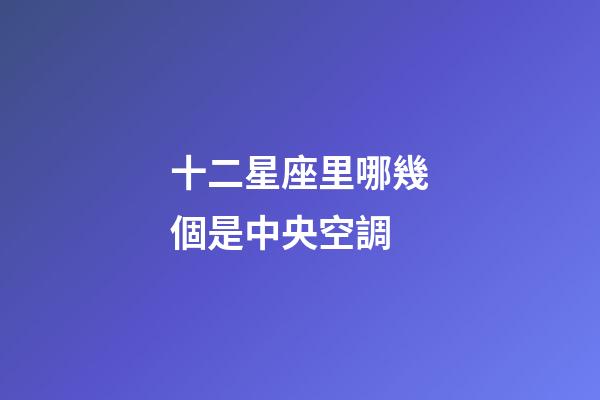 十二星座里哪幾個是中央空調-第1張-星座運勢-玄機派