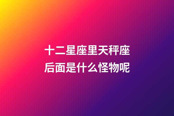 十二星座里天秤座后面是什么怪物呢-第1張-星座運勢-玄機派