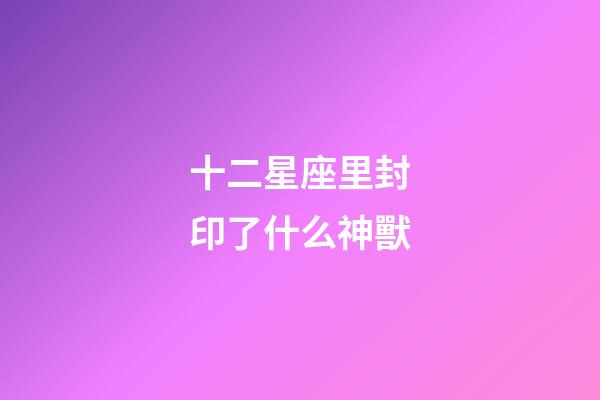 十二星座里封印了什么神獸