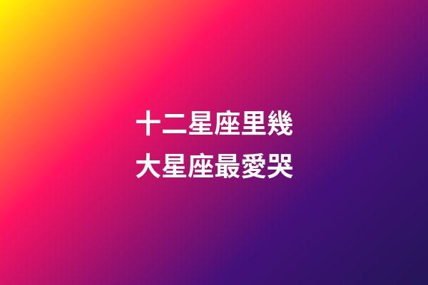 十二星座里幾大星座最愛哭-第1張-星座運勢-玄機派