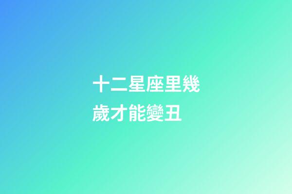 十二星座里幾歲才能變丑-第1張-星座運勢-玄機派
