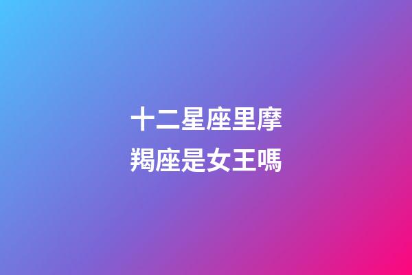 十二星座里摩羯座是女王嗎-第1張-星座運勢-玄機派