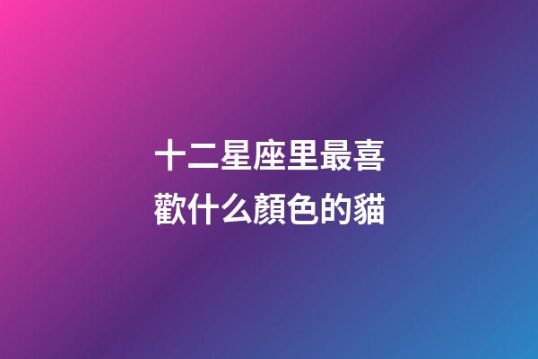 十二星座里最喜歡什么顏色的貓-第1張-星座運勢-玄機派