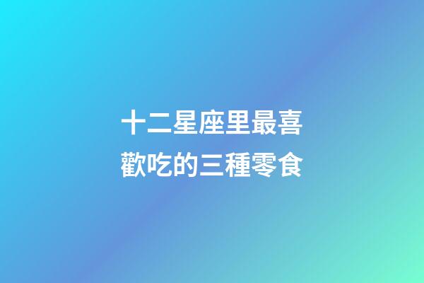 十二星座里最喜歡吃的三種零食-第1張-星座運勢-玄機派