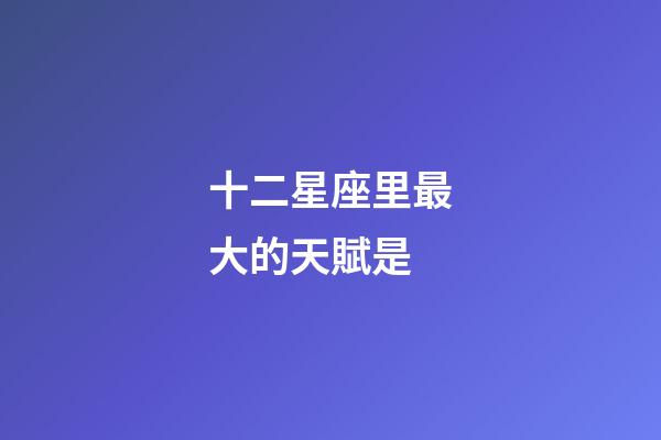 十二星座里最大的天賦是-第1張-星座運勢-玄機派