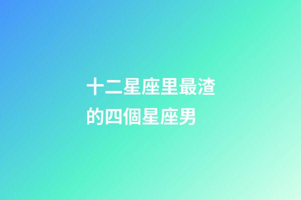 十二星座里最渣的四個星座男-第1張-星座運勢-玄機派
