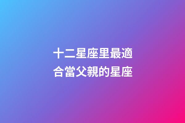 十二星座里最適合當父親的星座-第1張-星座運勢-玄機派