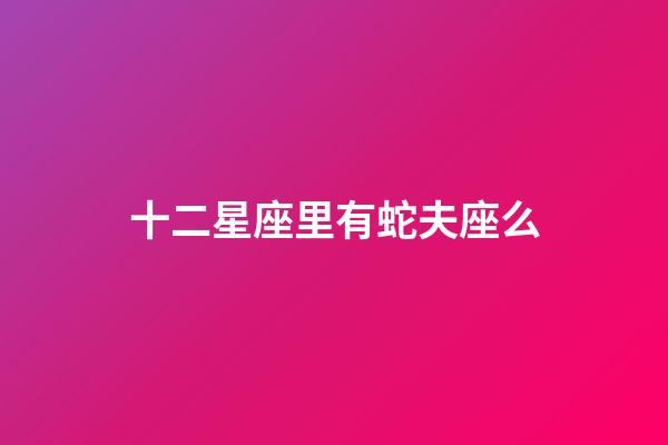 十二星座里有蛇夫座么-第1張-星座運(yùn)勢-玄機(jī)派
