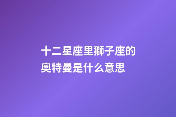 十二星座里獅子座的奧特曼是什么意思-第1張-星座運勢-玄機派