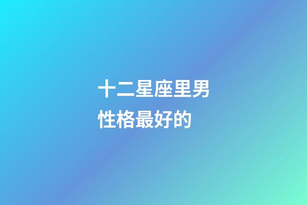 十二星座里男性格最好的-第1張-星座運(yùn)勢(shì)-玄機(jī)派