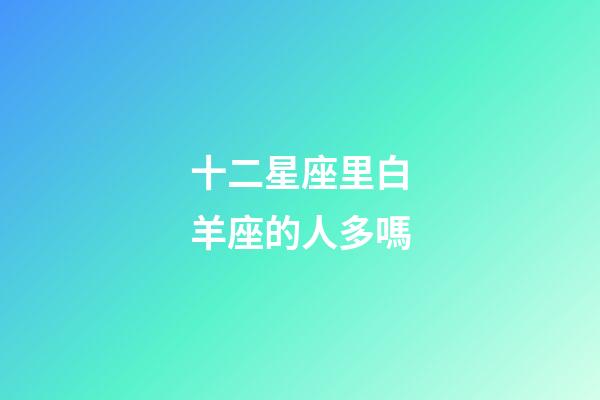 十二星座里白羊座的人多嗎-第1張-星座運勢-玄機派
