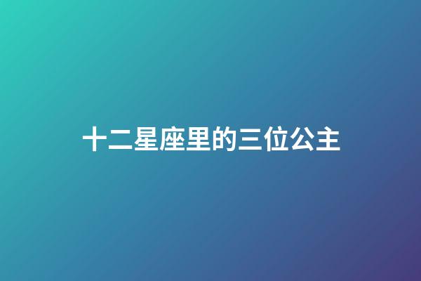 十二星座里的三位公主-第1張-星座運勢-玄機派