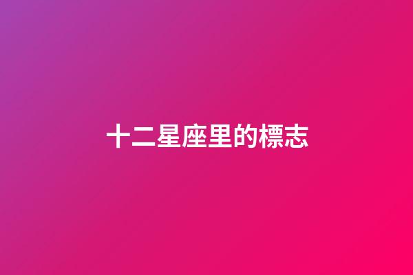 十二星座里的標志-第1張-星座運勢-玄機派
