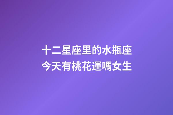 十二星座里的水瓶座今天有桃花運嗎女生-第1張-星座運勢-玄機派