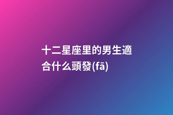 十二星座里的男生適合什么頭發(fā)-第1張-星座運勢-玄機派