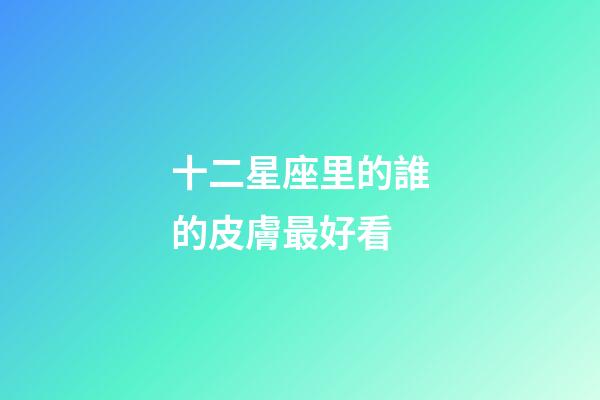 十二星座里的誰的皮膚最好看-第1張-星座運勢-玄機派