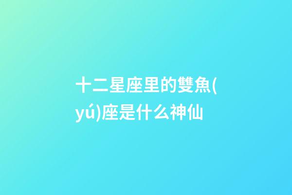 十二星座里的雙魚(yú)座是什么神仙-第1張-星座運(yùn)勢(shì)-玄機(jī)派