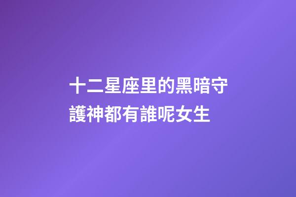 十二星座里的黑暗守護神都有誰呢女生-第1張-星座運勢-玄機派