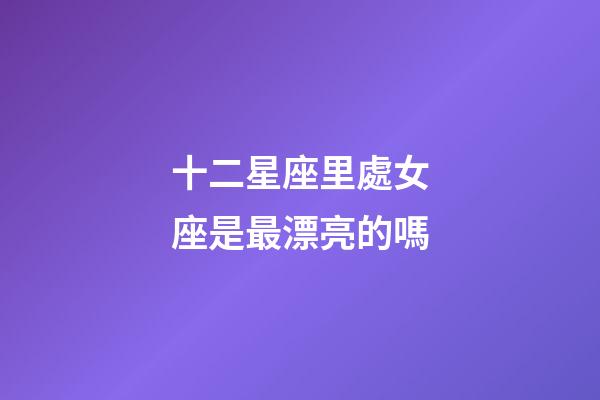 十二星座里處女座是最漂亮的嗎-第1張-星座運勢-玄機派