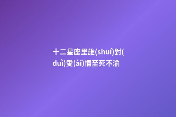 十二星座里誰(shuí)對(duì)愛(ài)情至死不渝-第1張-星座運(yùn)勢(shì)-玄機(jī)派