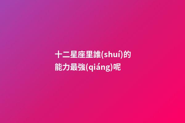 十二星座里誰(shuí)的能力最強(qiáng)呢-第1張-星座運(yùn)勢(shì)-玄機(jī)派