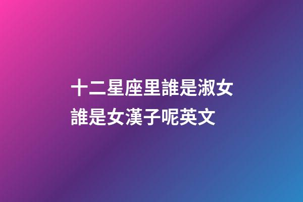 十二星座里誰是淑女誰是女漢子呢英文
