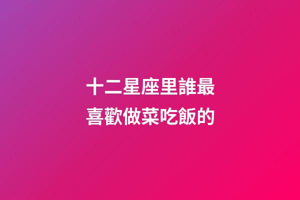 十二星座里誰最喜歡做菜吃飯的-第1張-星座運勢-玄機派