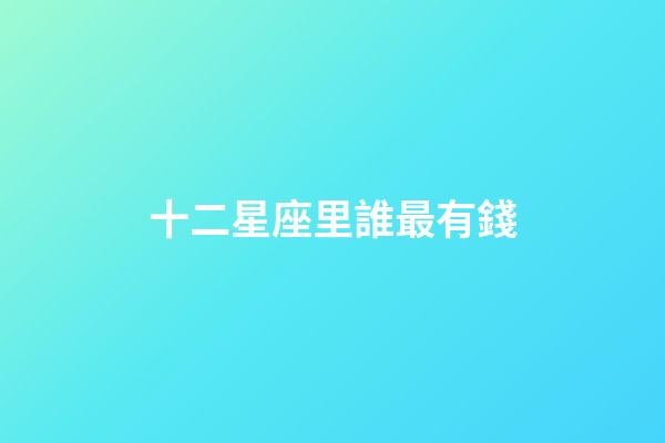 十二星座里誰最有錢-第1張-星座運勢-玄機派