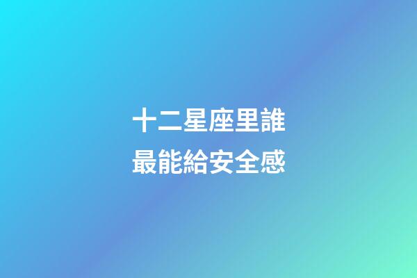 十二星座里誰最能給安全感-第1張-星座運勢-玄機派