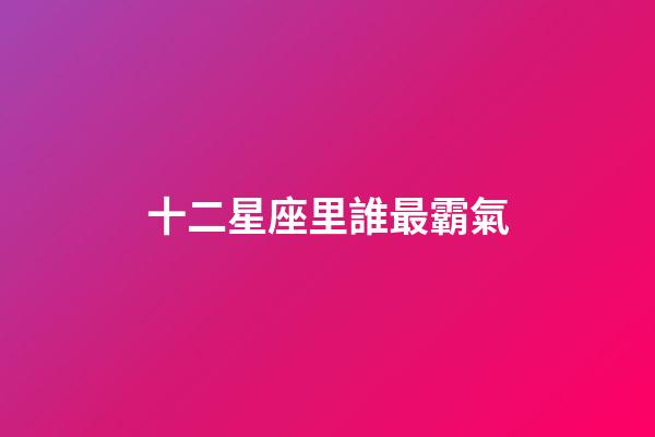 十二星座里誰最霸氣-第1張-星座運勢-玄機派