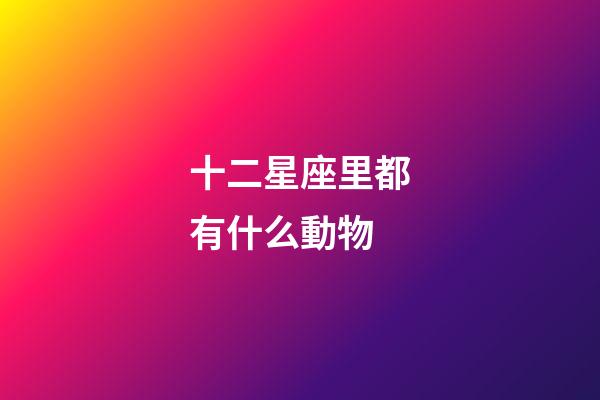 十二星座里都有什么動物-第1張-星座運勢-玄機派