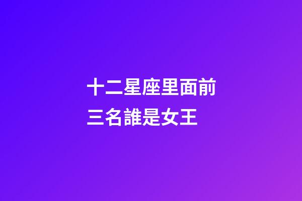 十二星座里面前三名誰是女王-第1張-星座運勢-玄機派