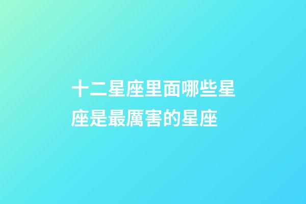 十二星座里面哪些星座是最厲害的星座-第1張-星座運勢-玄機派