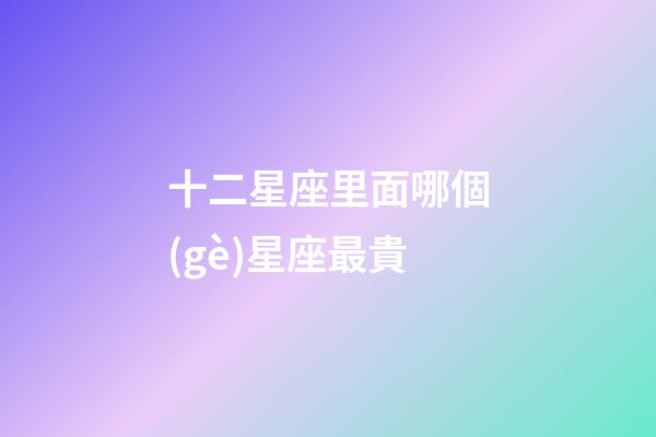 十二星座里面哪個(gè)星座最貴-第1張-星座運(yùn)勢(shì)-玄機(jī)派