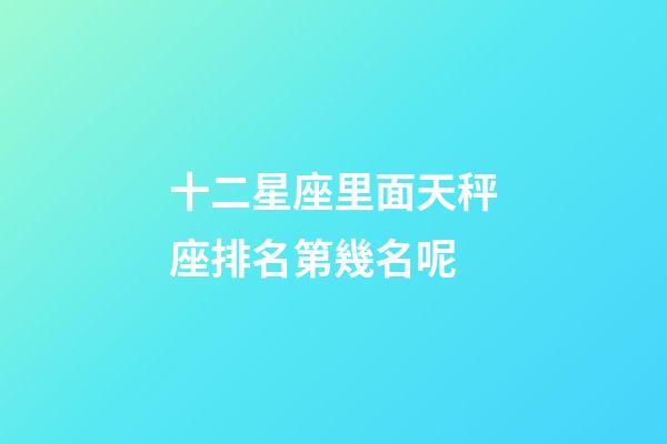 十二星座里面天秤座排名第幾名呢-第1張-星座運(yùn)勢(shì)-玄機(jī)派