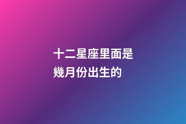 十二星座里面是幾月份出生的-第1張-星座運勢-玄機派