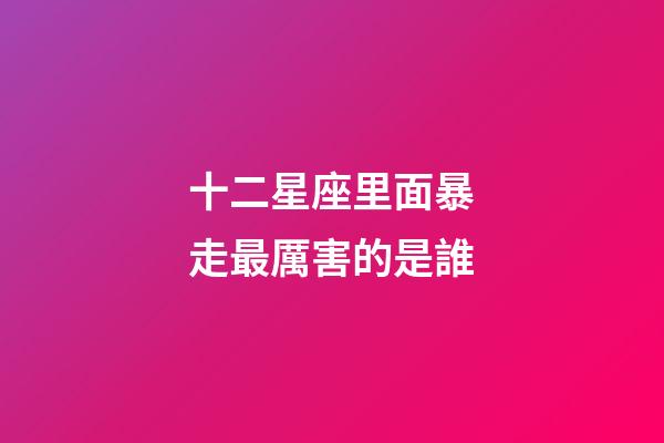 十二星座里面暴走最厲害的是誰-第1張-星座運勢-玄機派