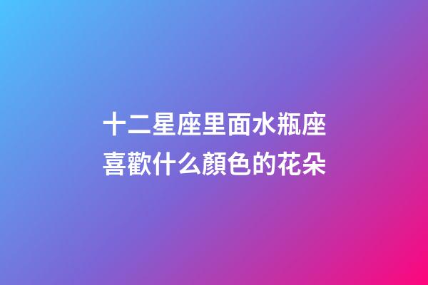 十二星座里面水瓶座喜歡什么顏色的花朵-第1張-星座運勢-玄機派